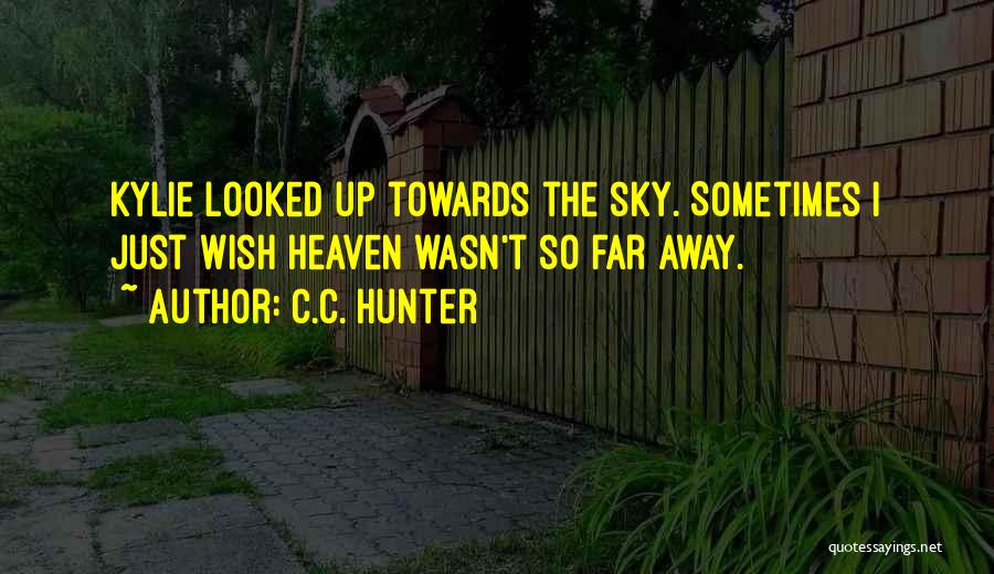 C.C. Hunter Quotes: Kylie Looked Up Towards The Sky. Sometimes I Just Wish Heaven Wasn't So Far Away.