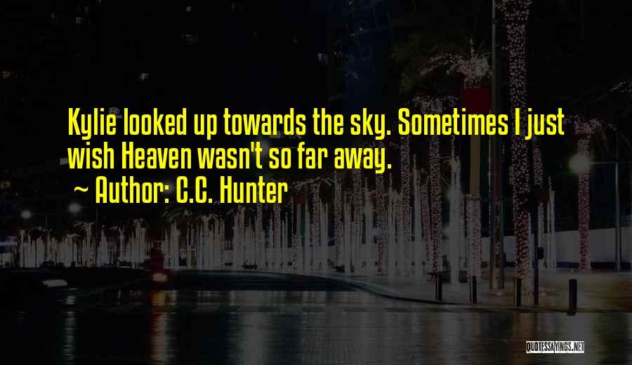 C.C. Hunter Quotes: Kylie Looked Up Towards The Sky. Sometimes I Just Wish Heaven Wasn't So Far Away.
