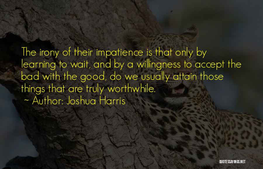 Joshua Harris Quotes: The Irony Of Their Impatience Is That Only By Learning To Wait, And By A Willingness To Accept The Bad