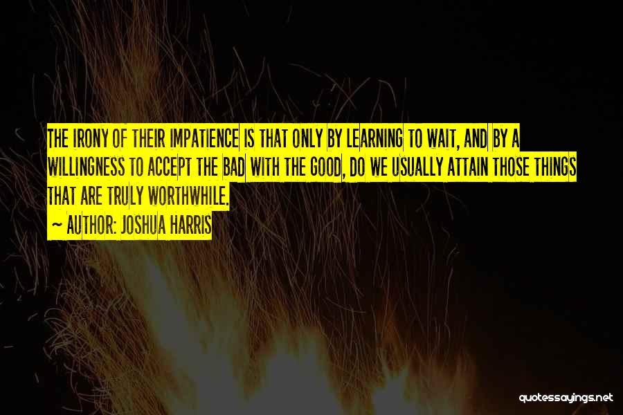 Joshua Harris Quotes: The Irony Of Their Impatience Is That Only By Learning To Wait, And By A Willingness To Accept The Bad