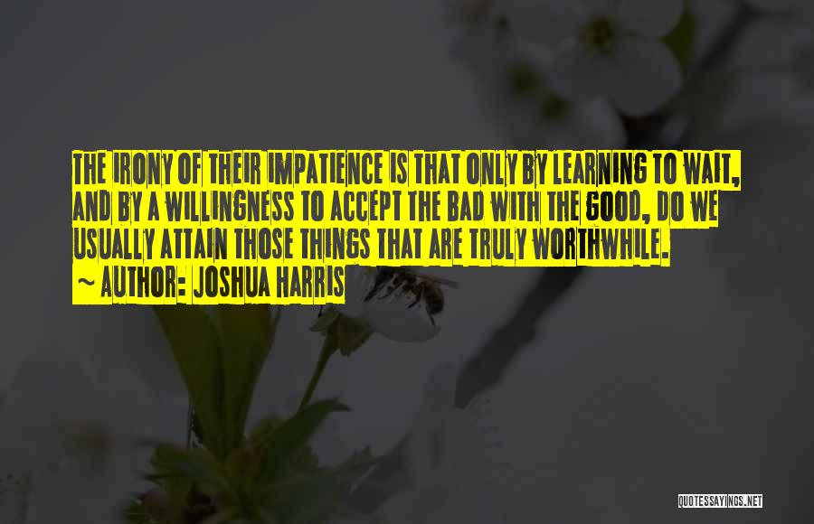 Joshua Harris Quotes: The Irony Of Their Impatience Is That Only By Learning To Wait, And By A Willingness To Accept The Bad
