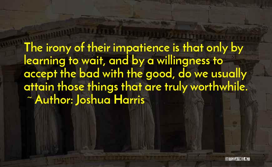 Joshua Harris Quotes: The Irony Of Their Impatience Is That Only By Learning To Wait, And By A Willingness To Accept The Bad