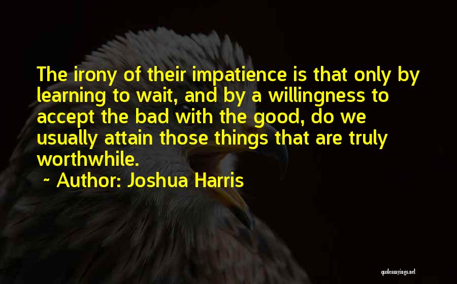 Joshua Harris Quotes: The Irony Of Their Impatience Is That Only By Learning To Wait, And By A Willingness To Accept The Bad