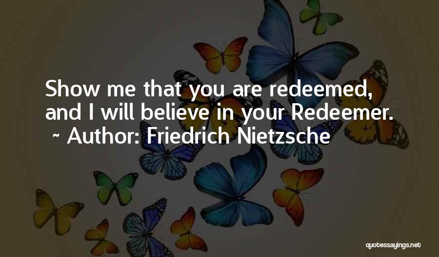 Friedrich Nietzsche Quotes: Show Me That You Are Redeemed, And I Will Believe In Your Redeemer.