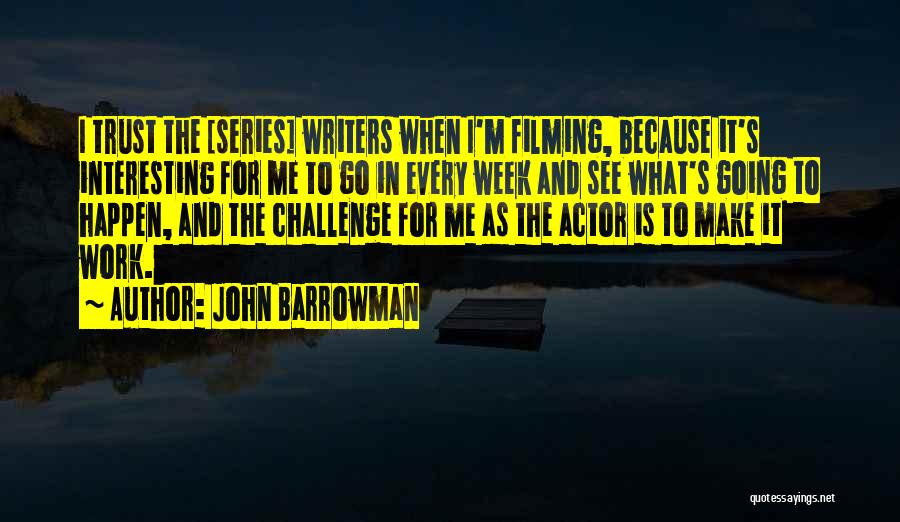 John Barrowman Quotes: I Trust The [series] Writers When I'm Filming, Because It's Interesting For Me To Go In Every Week And See