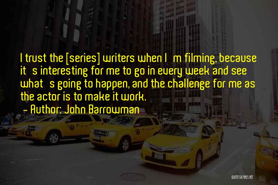 John Barrowman Quotes: I Trust The [series] Writers When I'm Filming, Because It's Interesting For Me To Go In Every Week And See