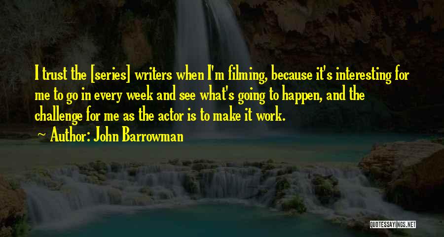 John Barrowman Quotes: I Trust The [series] Writers When I'm Filming, Because It's Interesting For Me To Go In Every Week And See