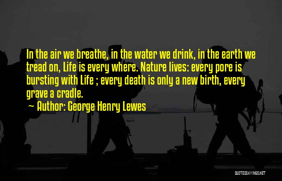 George Henry Lewes Quotes: In The Air We Breathe, In The Water We Drink, In The Earth We Tread On, Life Is Every Where.