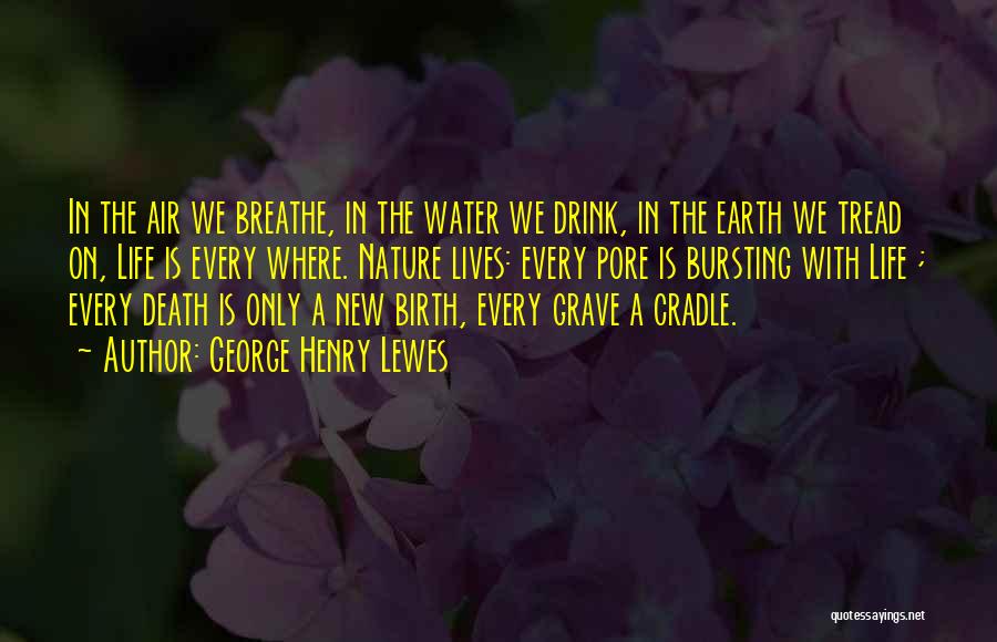 George Henry Lewes Quotes: In The Air We Breathe, In The Water We Drink, In The Earth We Tread On, Life Is Every Where.