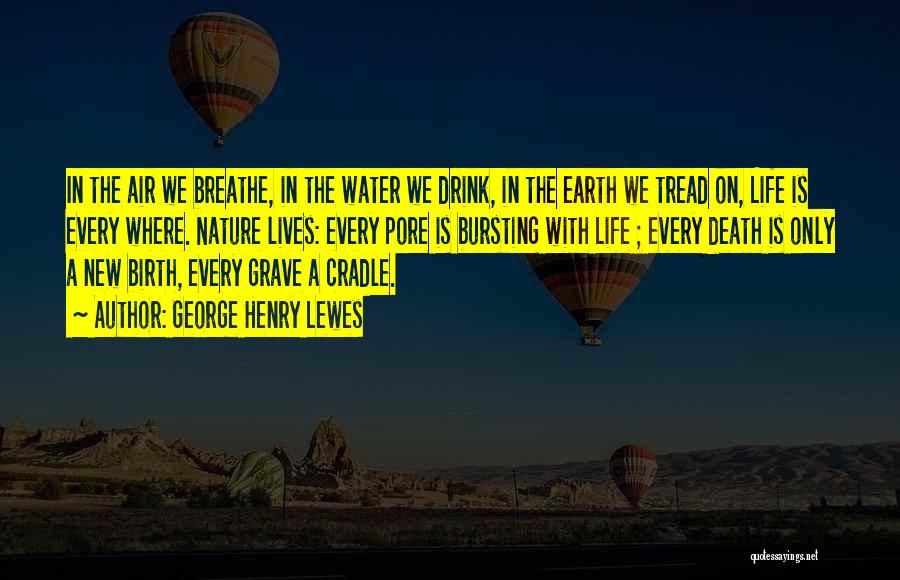 George Henry Lewes Quotes: In The Air We Breathe, In The Water We Drink, In The Earth We Tread On, Life Is Every Where.