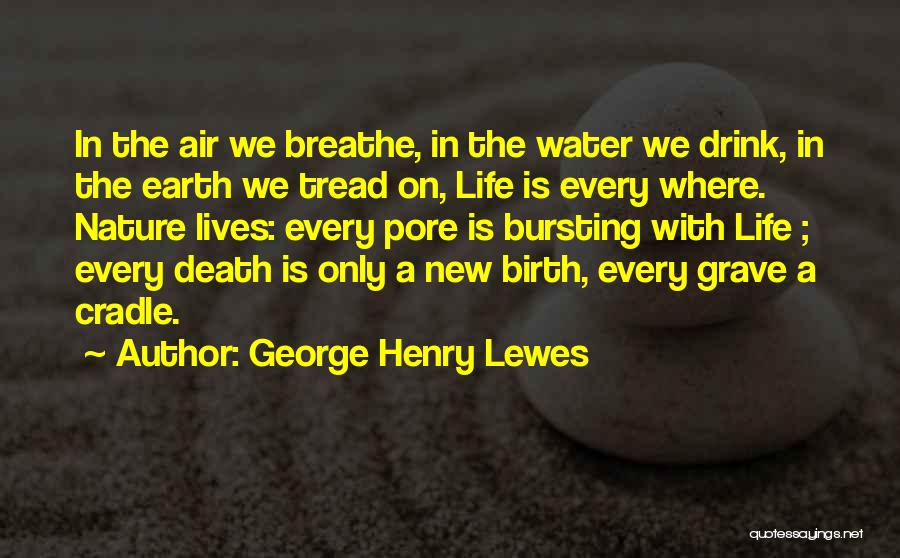 George Henry Lewes Quotes: In The Air We Breathe, In The Water We Drink, In The Earth We Tread On, Life Is Every Where.