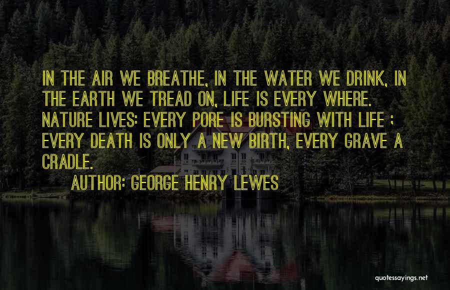 George Henry Lewes Quotes: In The Air We Breathe, In The Water We Drink, In The Earth We Tread On, Life Is Every Where.