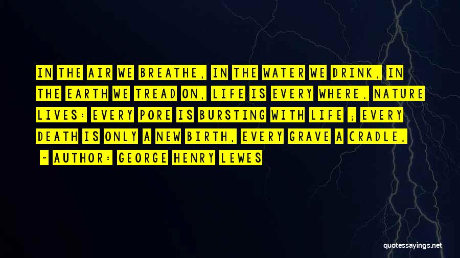 George Henry Lewes Quotes: In The Air We Breathe, In The Water We Drink, In The Earth We Tread On, Life Is Every Where.