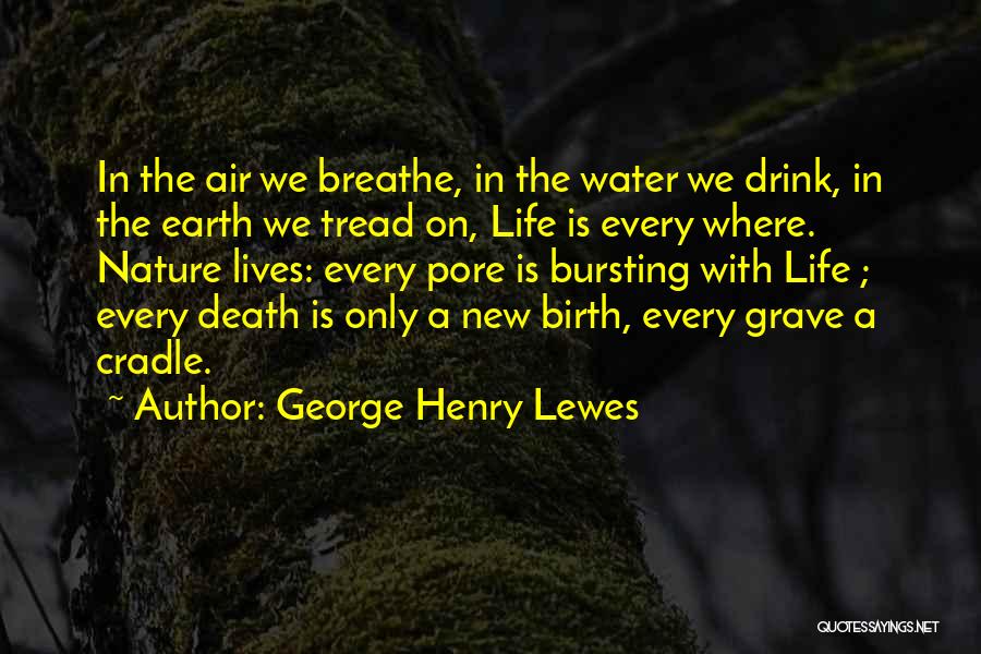 George Henry Lewes Quotes: In The Air We Breathe, In The Water We Drink, In The Earth We Tread On, Life Is Every Where.