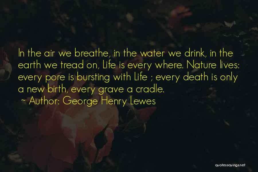 George Henry Lewes Quotes: In The Air We Breathe, In The Water We Drink, In The Earth We Tread On, Life Is Every Where.