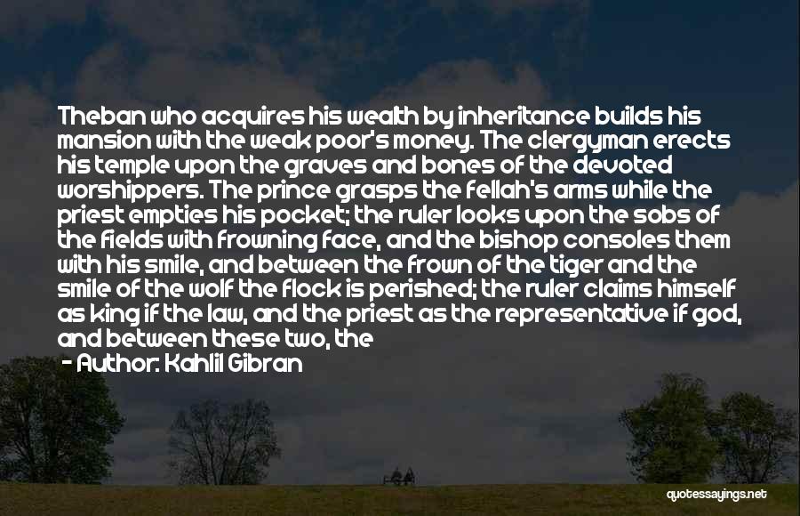 Kahlil Gibran Quotes: Theban Who Acquires His Wealth By Inheritance Builds His Mansion With The Weak Poor's Money. The Clergyman Erects His Temple