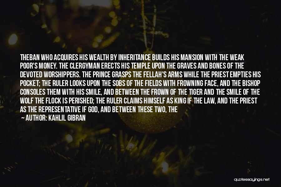 Kahlil Gibran Quotes: Theban Who Acquires His Wealth By Inheritance Builds His Mansion With The Weak Poor's Money. The Clergyman Erects His Temple