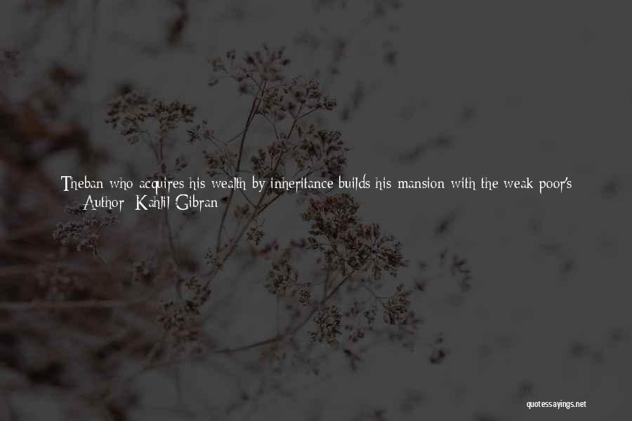 Kahlil Gibran Quotes: Theban Who Acquires His Wealth By Inheritance Builds His Mansion With The Weak Poor's Money. The Clergyman Erects His Temple