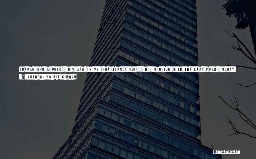 Kahlil Gibran Quotes: Theban Who Acquires His Wealth By Inheritance Builds His Mansion With The Weak Poor's Money. The Clergyman Erects His Temple