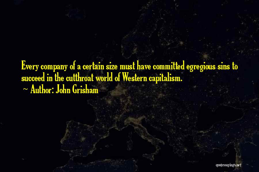 John Grisham Quotes: Every Company Of A Certain Size Must Have Committed Egregious Sins To Succeed In The Cutthroat World Of Western Capitalism.