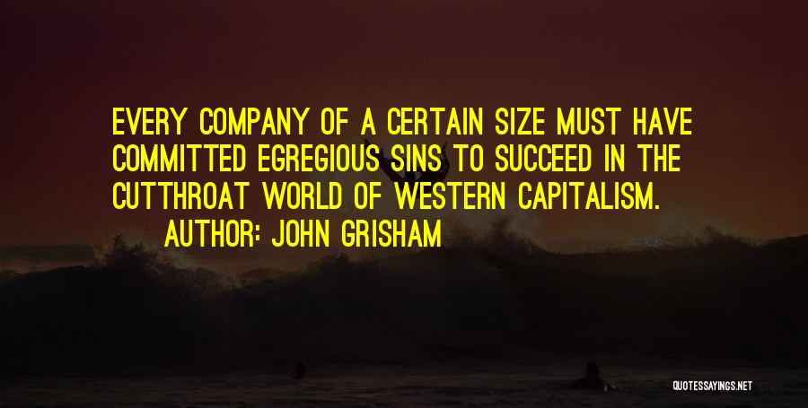 John Grisham Quotes: Every Company Of A Certain Size Must Have Committed Egregious Sins To Succeed In The Cutthroat World Of Western Capitalism.