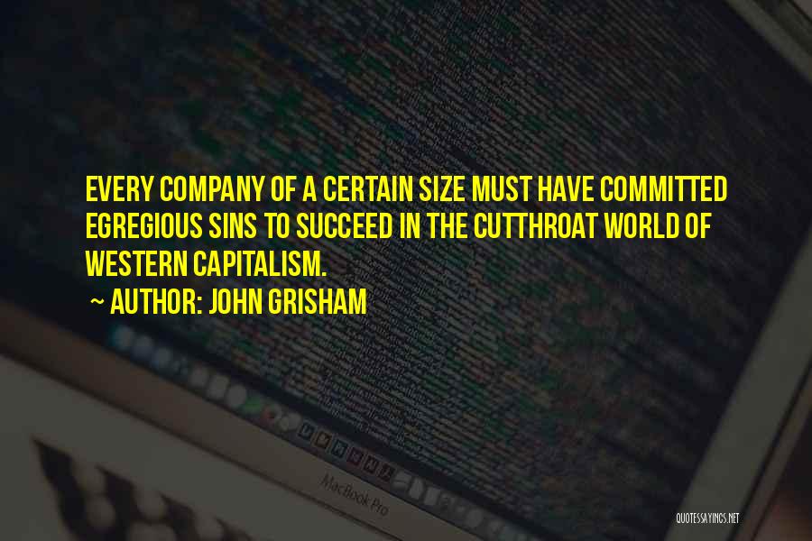 John Grisham Quotes: Every Company Of A Certain Size Must Have Committed Egregious Sins To Succeed In The Cutthroat World Of Western Capitalism.