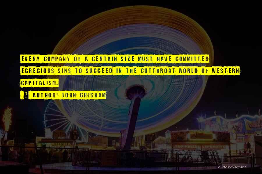 John Grisham Quotes: Every Company Of A Certain Size Must Have Committed Egregious Sins To Succeed In The Cutthroat World Of Western Capitalism.