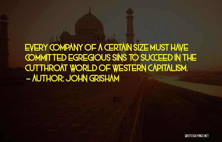 John Grisham Quotes: Every Company Of A Certain Size Must Have Committed Egregious Sins To Succeed In The Cutthroat World Of Western Capitalism.