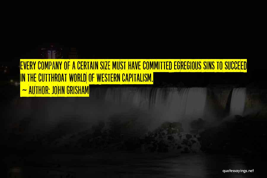 John Grisham Quotes: Every Company Of A Certain Size Must Have Committed Egregious Sins To Succeed In The Cutthroat World Of Western Capitalism.