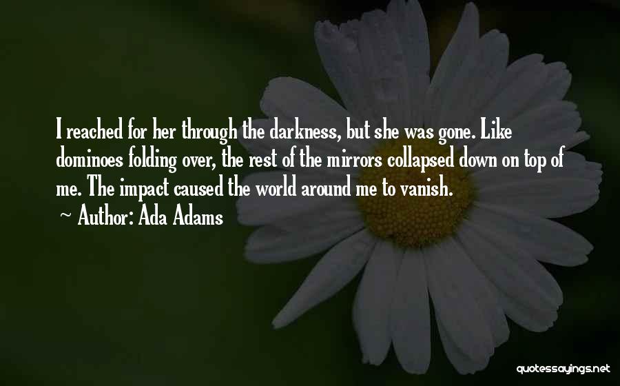 Ada Adams Quotes: I Reached For Her Through The Darkness, But She Was Gone. Like Dominoes Folding Over, The Rest Of The Mirrors