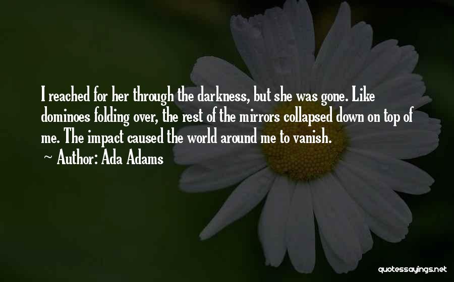 Ada Adams Quotes: I Reached For Her Through The Darkness, But She Was Gone. Like Dominoes Folding Over, The Rest Of The Mirrors