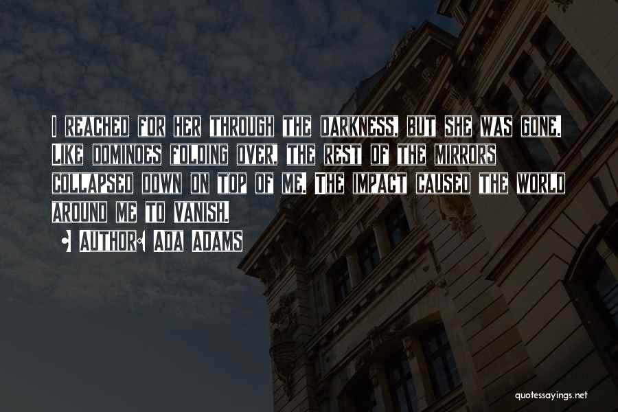 Ada Adams Quotes: I Reached For Her Through The Darkness, But She Was Gone. Like Dominoes Folding Over, The Rest Of The Mirrors