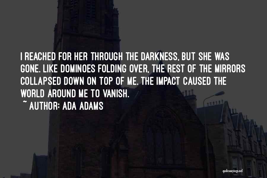 Ada Adams Quotes: I Reached For Her Through The Darkness, But She Was Gone. Like Dominoes Folding Over, The Rest Of The Mirrors