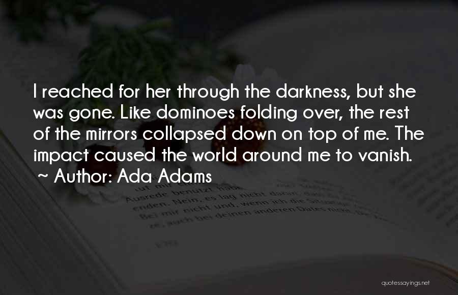 Ada Adams Quotes: I Reached For Her Through The Darkness, But She Was Gone. Like Dominoes Folding Over, The Rest Of The Mirrors