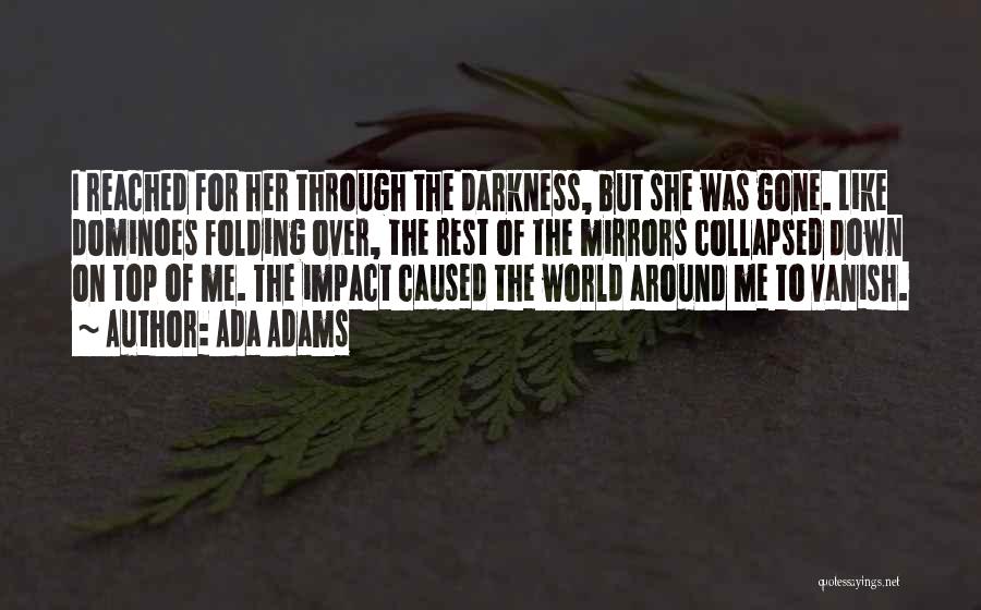 Ada Adams Quotes: I Reached For Her Through The Darkness, But She Was Gone. Like Dominoes Folding Over, The Rest Of The Mirrors