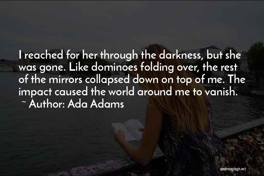 Ada Adams Quotes: I Reached For Her Through The Darkness, But She Was Gone. Like Dominoes Folding Over, The Rest Of The Mirrors