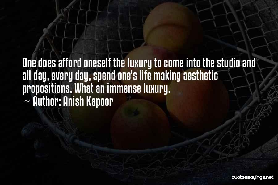 Anish Kapoor Quotes: One Does Afford Oneself The Luxury To Come Into The Studio And All Day, Every Day, Spend One's Life Making