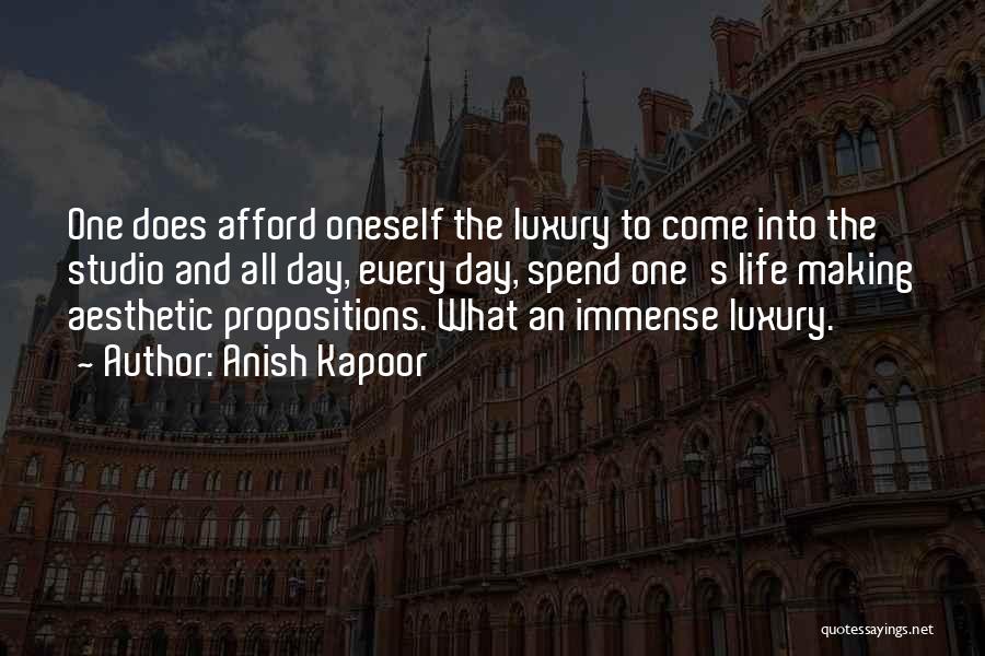 Anish Kapoor Quotes: One Does Afford Oneself The Luxury To Come Into The Studio And All Day, Every Day, Spend One's Life Making