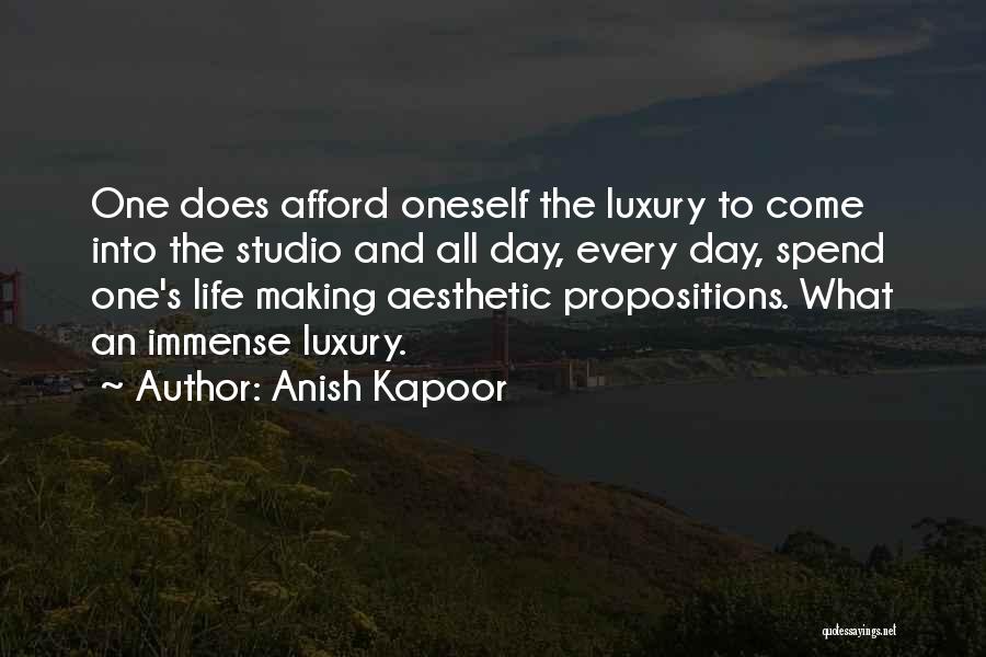 Anish Kapoor Quotes: One Does Afford Oneself The Luxury To Come Into The Studio And All Day, Every Day, Spend One's Life Making