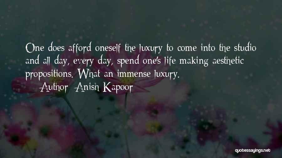 Anish Kapoor Quotes: One Does Afford Oneself The Luxury To Come Into The Studio And All Day, Every Day, Spend One's Life Making