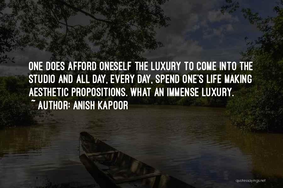 Anish Kapoor Quotes: One Does Afford Oneself The Luxury To Come Into The Studio And All Day, Every Day, Spend One's Life Making