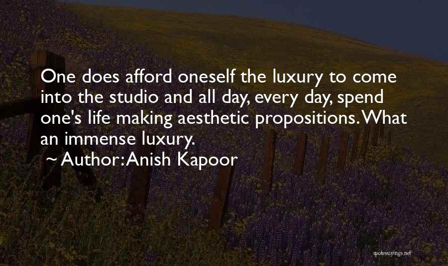 Anish Kapoor Quotes: One Does Afford Oneself The Luxury To Come Into The Studio And All Day, Every Day, Spend One's Life Making