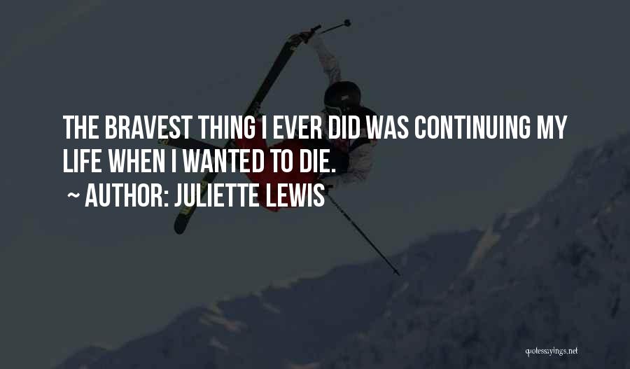 Juliette Lewis Quotes: The Bravest Thing I Ever Did Was Continuing My Life When I Wanted To Die.