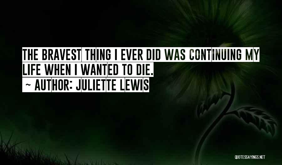 Juliette Lewis Quotes: The Bravest Thing I Ever Did Was Continuing My Life When I Wanted To Die.