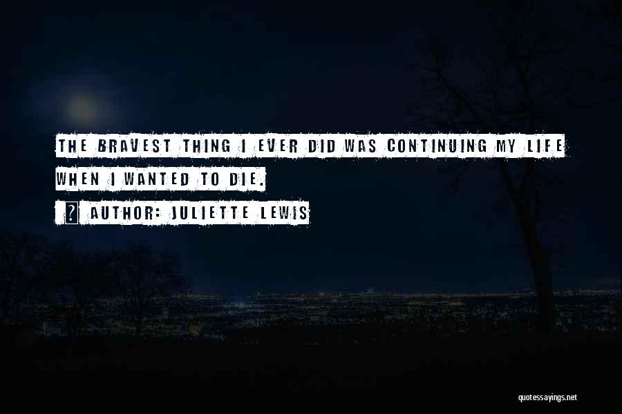 Juliette Lewis Quotes: The Bravest Thing I Ever Did Was Continuing My Life When I Wanted To Die.