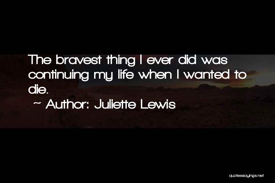 Juliette Lewis Quotes: The Bravest Thing I Ever Did Was Continuing My Life When I Wanted To Die.