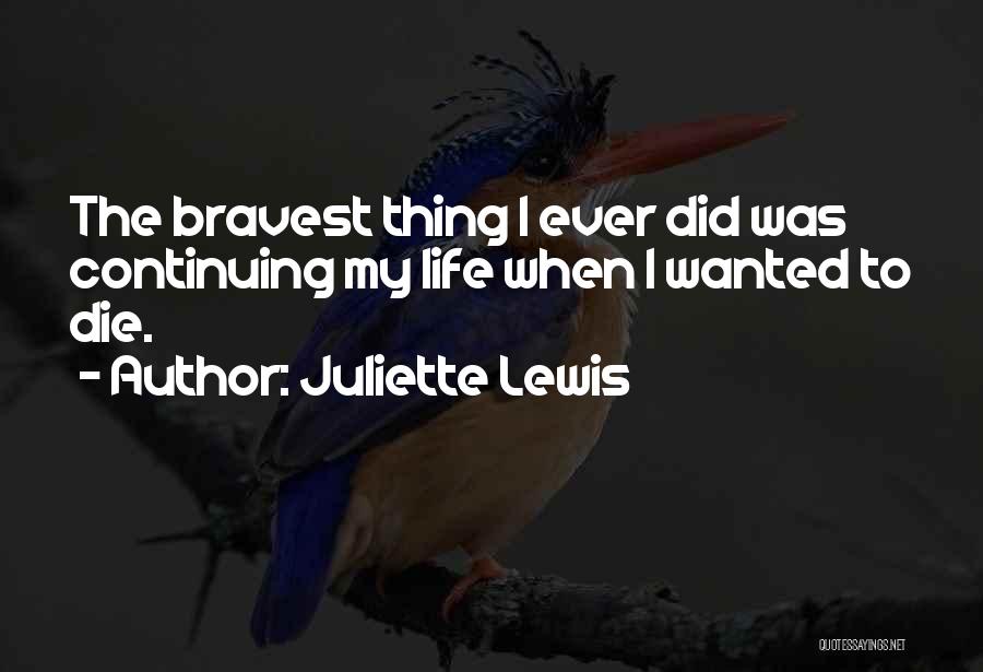 Juliette Lewis Quotes: The Bravest Thing I Ever Did Was Continuing My Life When I Wanted To Die.