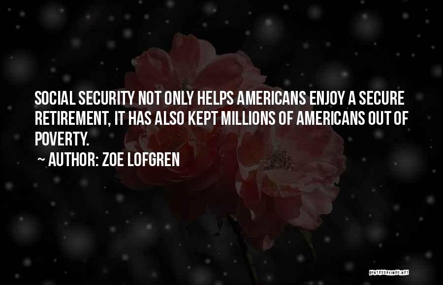 Zoe Lofgren Quotes: Social Security Not Only Helps Americans Enjoy A Secure Retirement, It Has Also Kept Millions Of Americans Out Of Poverty.