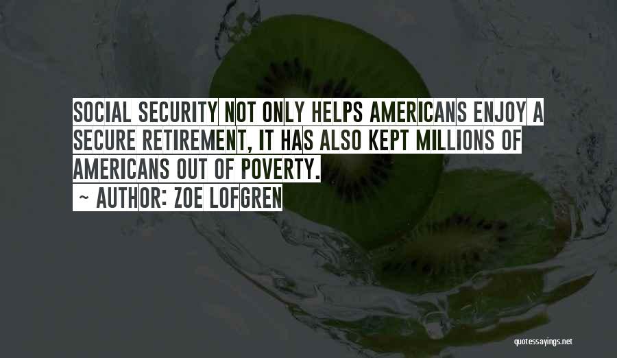 Zoe Lofgren Quotes: Social Security Not Only Helps Americans Enjoy A Secure Retirement, It Has Also Kept Millions Of Americans Out Of Poverty.