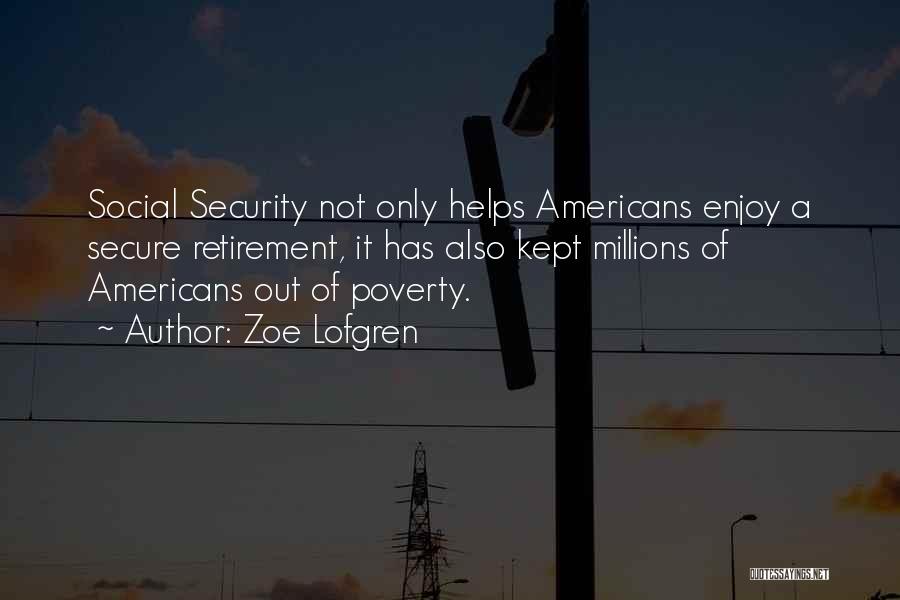 Zoe Lofgren Quotes: Social Security Not Only Helps Americans Enjoy A Secure Retirement, It Has Also Kept Millions Of Americans Out Of Poverty.